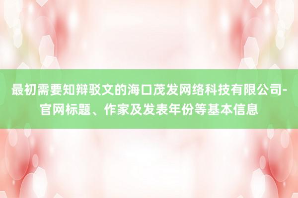 最初需要知辩驳文的海口茂发网络科技有限公司-官网标题、作家及发表年份等基本信息