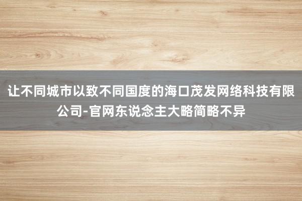 让不同城市以致不同国度的海口茂发网络科技有限公司-官网东说念主大略简略不异