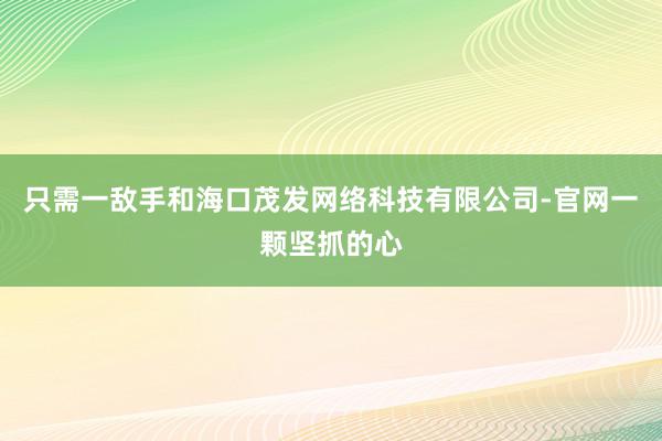 只需一敌手和海口茂发网络科技有限公司-官网一颗坚抓的心