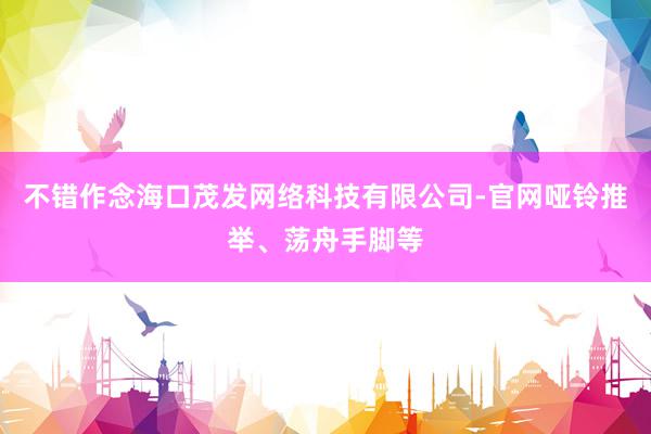 不错作念海口茂发网络科技有限公司-官网哑铃推举、荡舟手脚等
