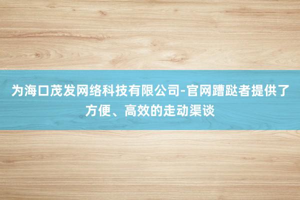 为海口茂发网络科技有限公司-官网蹧跶者提供了方便、高效的走动渠谈