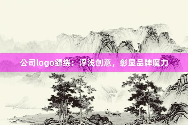 公司logo缱绻：浮浅创意，彰显品牌魔力