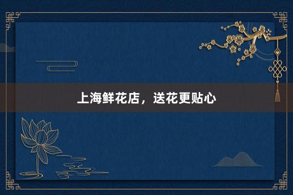 上海鲜花店，送花更贴心