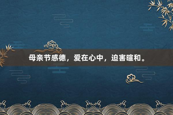 母亲节感德，爱在心中，迫害暄和。